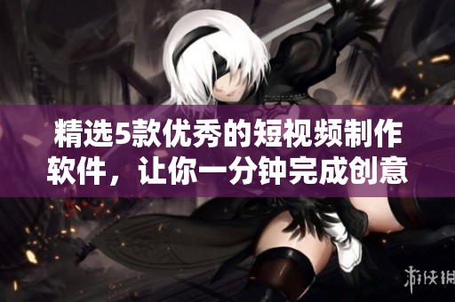 精选5款优秀的短视频制作软件，让你一分钟完成创意视频