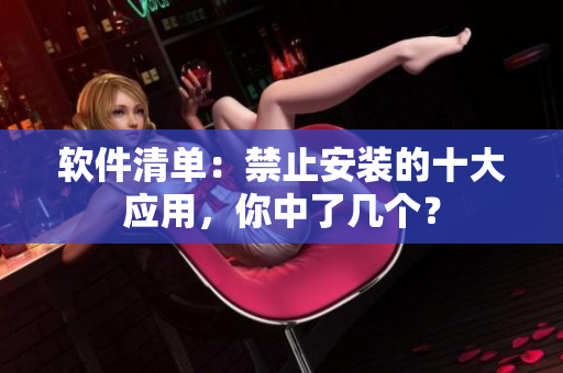 软件清单：禁止安装的十大应用，你中了几个？