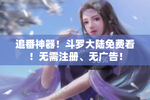 追番神器！斗罗大陆免费看！无需注册、无广告！