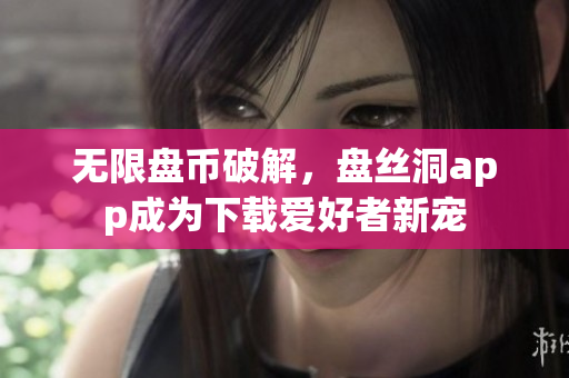无限盘币破解，盘丝洞app成为下载爱好者新宠