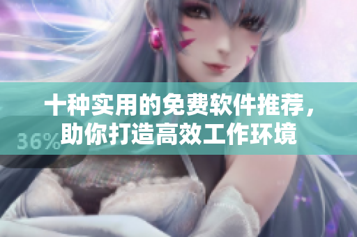 十种实用的免费软件推荐，助你打造高效工作环境