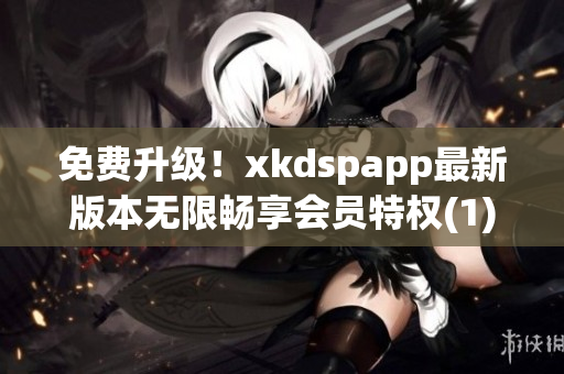 免费升级！xkdspapp最新版本无限畅享会员特权(1)
