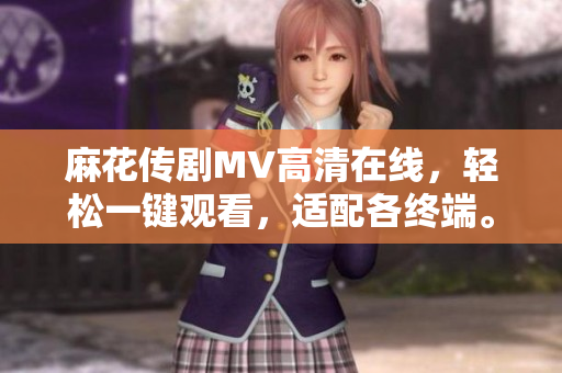 麻花传剧MV高清在线，轻松一键观看，适配各终端。