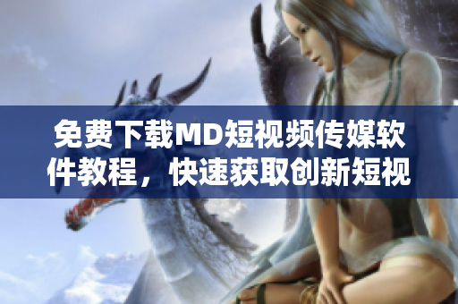 免费下载MD短视频传媒软件教程，快速获取创新短视频体验