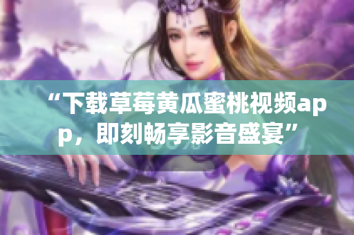 “下载草莓黄瓜蜜桃视频app，即刻畅享影音盛宴”