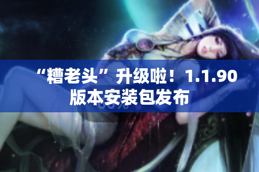 “糟老头”升级啦！1.1.90版本安装包发布
