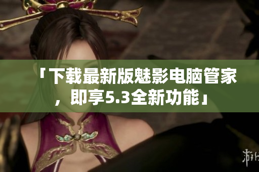 「下载最新版魅影电脑管家，即享5.3全新功能」