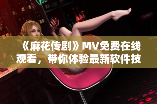 《麻花传剧》MV免费在线观看，带你体验最新软件技术！