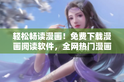 轻松畅读漫画！免费下载漫画阅读软件，全网热门漫画一网打尽