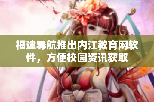 福建导航推出内江教育网软件，方便校园资讯获取