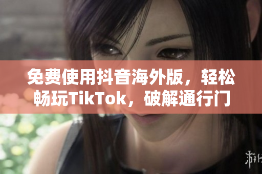 免费使用抖音海外版，轻松畅玩TikTok，破解通行门径！