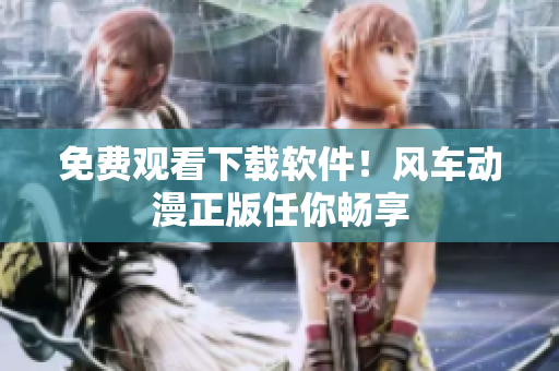 免费观看下载软件！风车动漫正版任你畅享