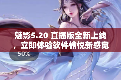 魅影5.20 直播版全新上线，立即体验软件愉悦新感觉！