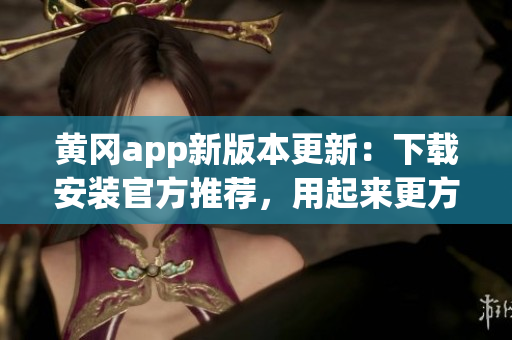 黄冈app新版本更新：下载安装官方推荐，用起来更方便！