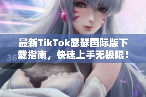 最新TikTok瑟瑟国际版下载指南，快速上手无极限！