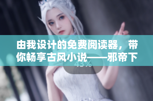 由我设计的免费阅读器，带你畅享古风小说——邪帝下拉式六