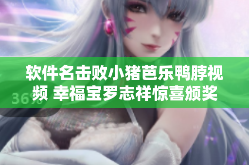 软件名击败小猪芭乐鸭脖视频 幸福宝罗志祥惊喜颁奖