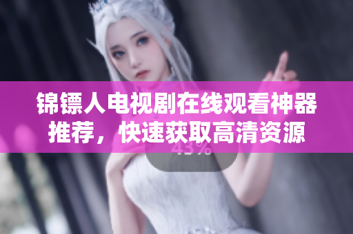 锦镖人电视剧在线观看神器推荐，快速获取高清资源