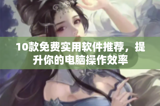 10款免费实用软件推荐，提升你的电脑操作效率