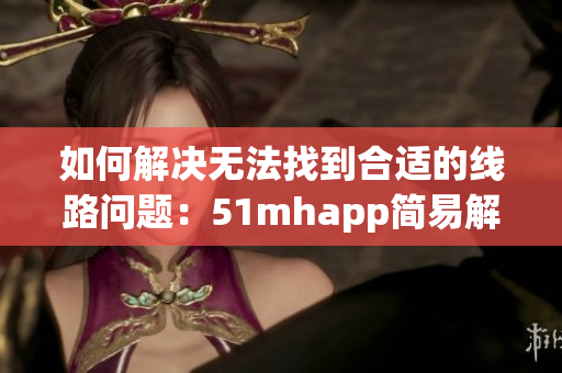 如何解决无法找到合适的线路问题：51mhapp简易解决方案