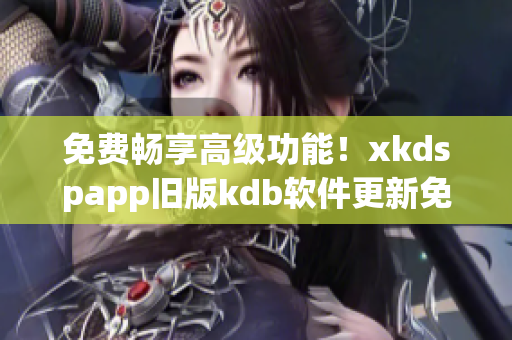 免费畅享高级功能！xkdspapp旧版kdb软件更新免会员版