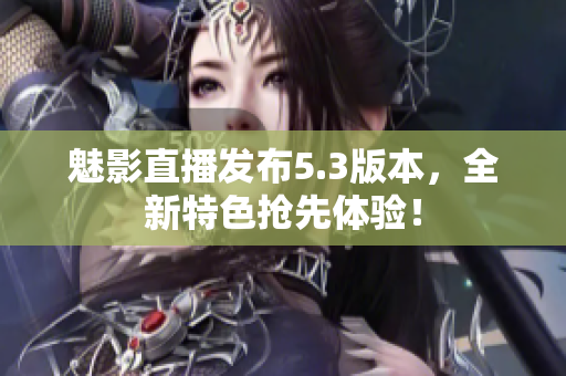 魅影直播发布5.3版本，全新特色抢先体验！