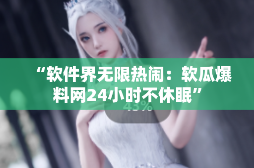 “软件界无限热闹：软瓜爆料网24小时不休眠”