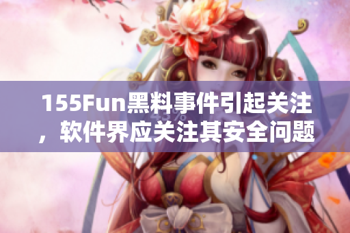 155Fun黑料事件引起关注，软件界应关注其安全问题。
