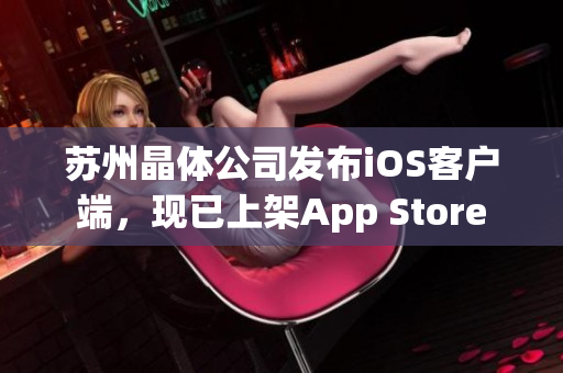 苏州晶体公司发布iOS客户端，现已上架App Store