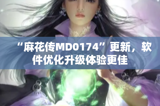“麻花传MD0174”更新，软件优化升级体验更佳