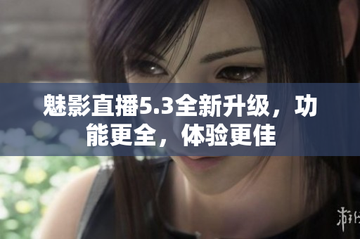 魅影直播5.3全新升级，功能更全，体验更佳