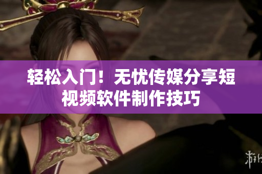 轻松入门！无忧传媒分享短视频软件制作技巧