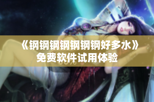 《钢钢钢钢钢钢钢好多水》免费软件试用体验