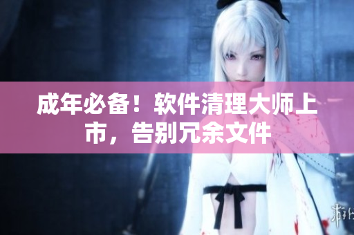 成年必备！软件清理大师上市，告别冗余文件