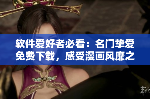 软件爱好者必看：名门挚爱免费下载，感受漫画风靡之趣