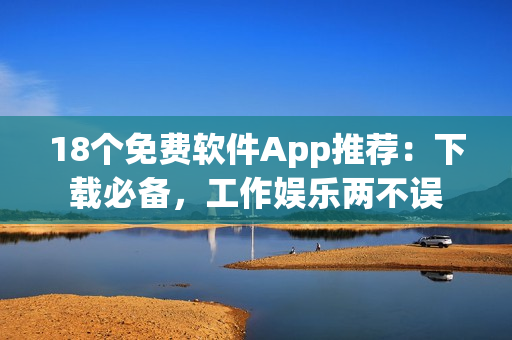 18个免费软件App推荐：下载必备，工作娱乐两不误