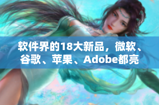 软件界的18大新品，微软、谷歌、苹果、Adobe都亮相了！