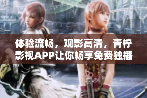 体验流畅，观影高清，青柠影视APP让你畅享免费独播剧
