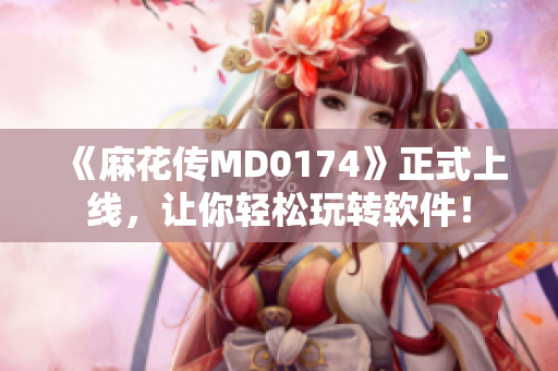 《麻花传MD0174》正式上线，让你轻松玩转软件！