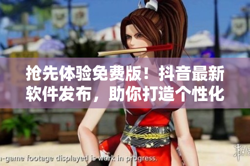 抢先体验免费版！抖音最新软件发布，助你打造个性化视频