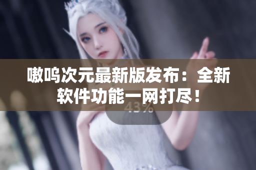 嗷呜次元最新版发布：全新软件功能一网打尽！