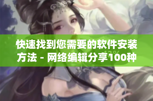 快速找到您需要的软件安装方法 - 网络编辑分享100种软件安装入口(1)