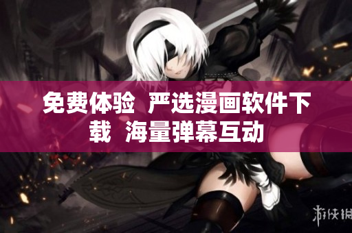 免费体验  严选漫画软件下载  海量弹幕互动