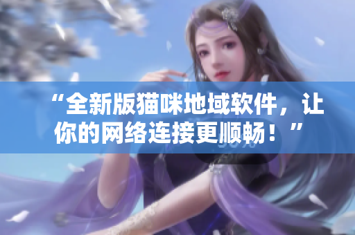 “全新版猫咪地域软件，让你的网络连接更顺畅！”