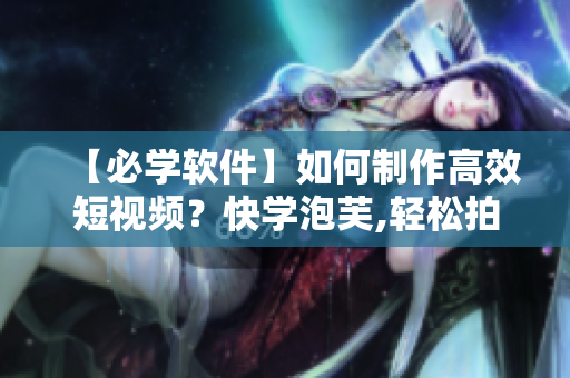 【必学软件】如何制作高效短视频？快学泡芙,轻松拍摄!