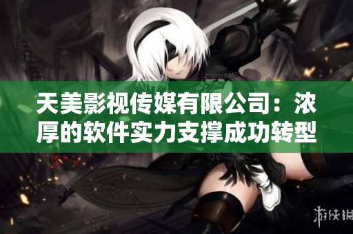 天美影视传媒有限公司：浓厚的软件实力支撑成功转型！