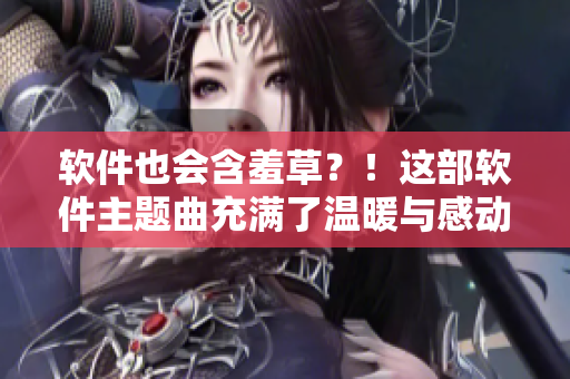 软件也会含羞草？！这部软件主题曲充满了温暖与感动！