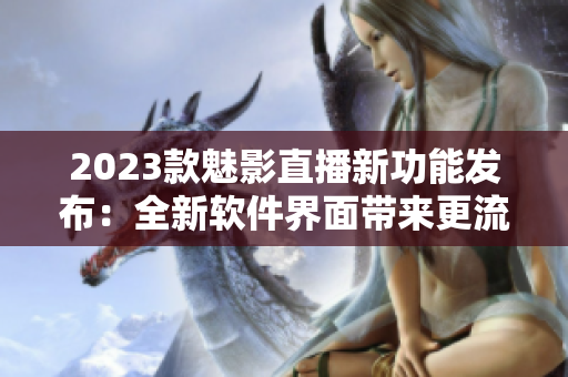 2023款魅影直播新功能发布：全新软件界面带来更流畅体验！
