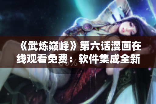 《武炼巅峰》第六话漫画在线观看免费：软件集成全新下拉式功能