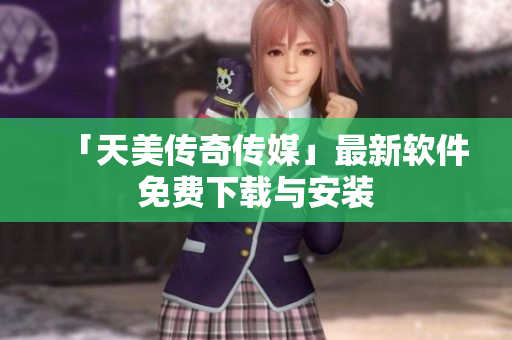 「天美传奇传媒」最新软件免费下载与安装